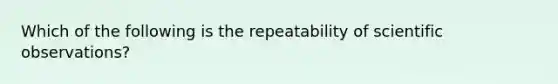 Which of the following is the repeatability of scientific observations?