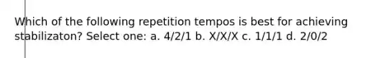 Which of the following repetition tempos is best for achieving stabilizaton? Select one: a. 4/2/1 b. X/X/X c. 1/1/1 d. 2/0/2