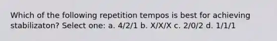 Which of the following repetition tempos is best for achieving stabilizaton? Select one: a. 4/2/1 b. X/X/X c. 2/0/2 d. 1/1/1