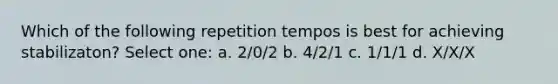 Which of the following repetition tempos is best for achieving stabilizaton? Select one: a. 2/0/2 b. 4/2/1 c. 1/1/1 d. X/X/X