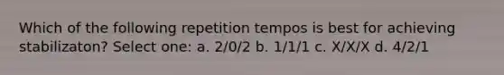 Which of the following repetition tempos is best for achieving stabilizaton? Select one: a. 2/0/2 b. 1/1/1 c. X/X/X d. 4/2/1