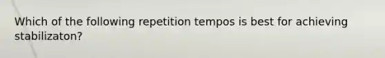 Which of the following repetition tempos is best for achieving stabilizaton?