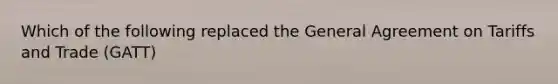 Which of the following replaced the General Agreement on Tariffs and Trade (GATT)