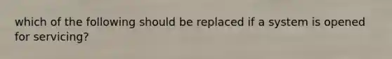 which of the following should be replaced if a system is opened for servicing?