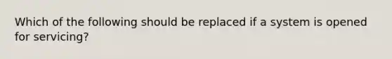 Which of the following should be replaced if a system is opened for servicing?