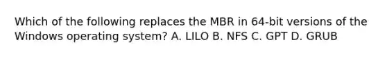 Which of the following replaces the MBR in 64-bit versions of the Windows operating system? A. LILO B. NFS C. GPT D. GRUB