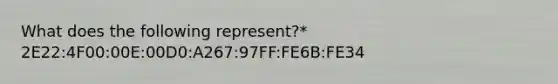 What does the following represent?* 2E22:4F00:00E:00D0:A267:97FF:FE6B:FE34