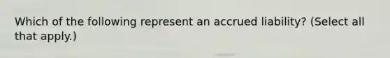 Which of the following represent an accrued liability? (Select all that apply.)