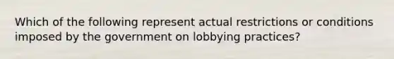 Which of the following represent actual restrictions or conditions imposed by the government on lobbying practices?