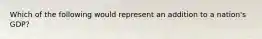 Which of the following would represent an addition to a nation's GDP?