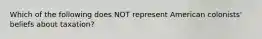 Which of the following does NOT represent American colonists' beliefs about taxation?