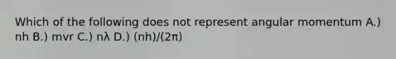 Which of the following does not represent angular momentum A.) nh B.) mvr C.) nλ D.) (nh)/(2π)