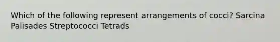 Which of the following represent arrangements of cocci? Sarcina Palisades Streptococci Tetrads