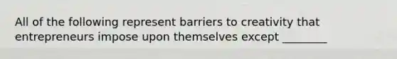 All of the following represent barriers to creativity that entrepreneurs impose upon themselves except ________