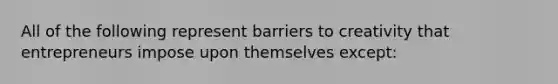 All of the following represent barriers to creativity that entrepreneurs impose upon themselves except: