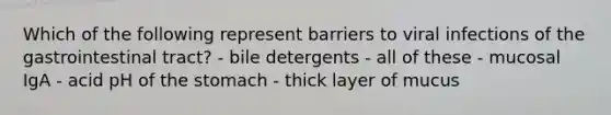 Which of the following represent barriers to viral infections of the gastrointestinal tract? - bile detergents - all of these - mucosal IgA - acid pH of the stomach - thick layer of mucus