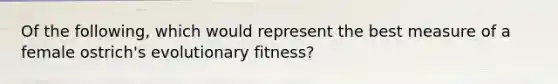 Of the following, which would represent the best measure of a female ostrich's evolutionary fitness?