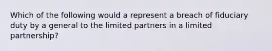 Which of the following would a represent a breach of fiduciary duty by a general to the limited partners in a limited partnership?