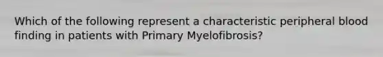 Which of the following represent a characteristic peripheral blood finding in patients with Primary Myelofibrosis?