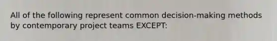 All of the following represent common decision-making methods by contemporary project teams EXCEPT: