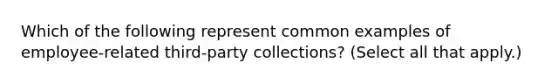 Which of the following represent common examples of employee-related third-party collections? (Select all that apply.)