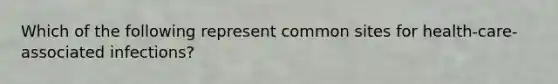 Which of the following represent common sites for health-care-associated infections?
