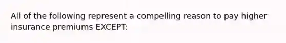 All of the following represent a compelling reason to pay higher insurance premiums EXCEPT: