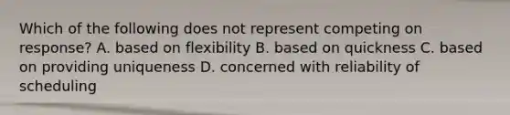 Which of the following does not represent competing on​ response? A. based on flexibility B. based on quickness C. based on providing uniqueness D. concerned with reliability of scheduling