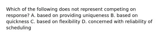 Which of the following does not represent competing on​ response? A. based on providing uniqueness B. based on quickness C. based on flexibility D. concerned with reliability of scheduling