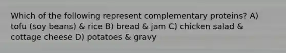 Which of the following represent complementary proteins? A) tofu (soy beans) & rice B) bread & jam C) chicken salad & cottage cheese D) potatoes & gravy