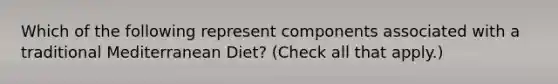 Which of the following represent components associated with a traditional Mediterranean Diet? (Check all that apply.)