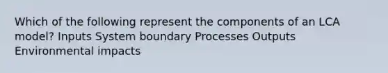 Which of the following represent the components of an LCA model? Inputs System boundary Processes Outputs Environmental impacts