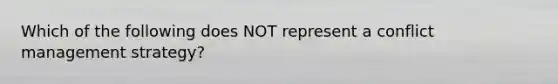 Which of the following does NOT represent a conflict management strategy?
