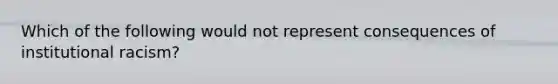 Which of the following would not represent consequences of institutional racism?
