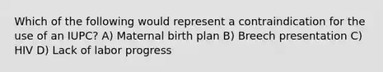 Which of the following would represent a contraindication for the use of an IUPC? A) Maternal birth plan B) Breech presentation C) HIV D) Lack of labor progress