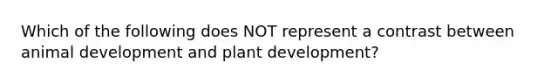 Which of the following does NOT represent a contrast between animal development and plant development?