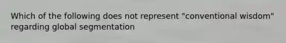 Which of the following does not represent "conventional wisdom" regarding global segmentation