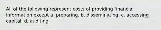 All of the following represent costs of providing financial information except a. preparing. b. disseminating. c. accessing capital. d. auditing.