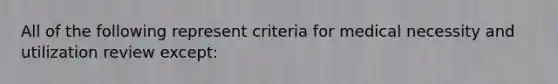 All of the following represent criteria for medical necessity and utilization review except: