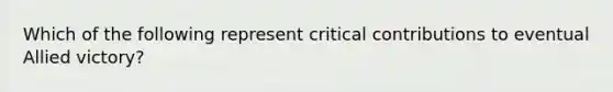 Which of the following represent critical contributions to eventual Allied victory?