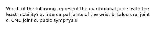 Which of the following represent the diarthroidial joints with the least mobility? a. intercarpal joints of the wrist b. talocrural joint c. CMC joint d. pubic symphysis