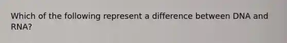 Which of the following represent a difference between DNA and RNA?