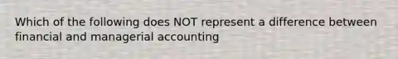 Which of the following does NOT represent a difference between financial and managerial accounting