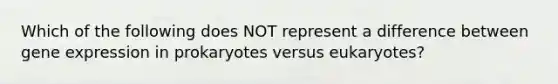 Which of the following does NOT represent a difference between gene expression in prokaryotes versus eukaryotes?