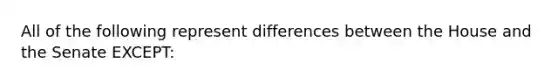 All of the following represent differences between the House and the Senate EXCEPT: