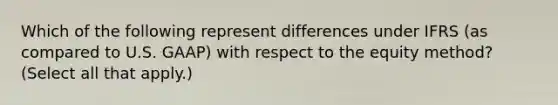 Which of the following represent differences under IFRS (as compared to U.S. GAAP) with respect to the equity method? (Select all that apply.)