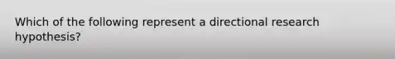 Which of the following represent a directional research hypothesis?