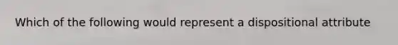 Which of the following would represent a dispositional attribute