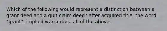 Which of the following would represent a distinction between a grant deed and a quit claim deed? after acquired title. the word "grant". implied warranties. all of the above.