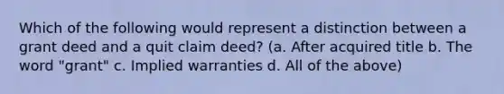 Which of the following would represent a distinction between a grant deed and a quit claim deed? (a. After acquired title b. The word "grant" c. Implied warranties d. All of the above)